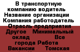 В транспортную компанию водитель › Название организации ­ Компания-работодатель › Отрасль предприятия ­ Другое › Минимальный оклад ­ 55 000 - Все города Работа » Вакансии   . Томская обл.,Кедровый г.